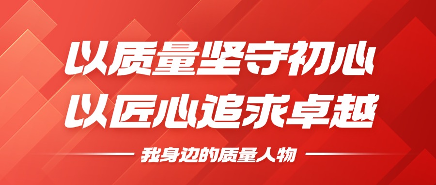 我身边的质量人物 | 以质量坚守初心，，，，，以匠心钻营卓越